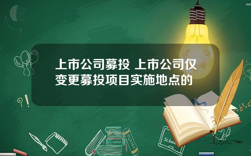 上市公司募投 上市公司仅变更募投项目实施地点的